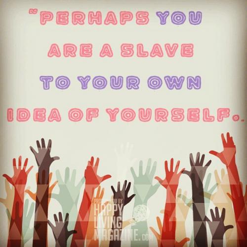Perhaps you are a slave to your own idea of yourself.”.”